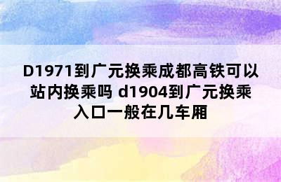 D1971到广元换乘成都高铁可以站内换乘吗 d1904到广元换乘入口一般在几车厢